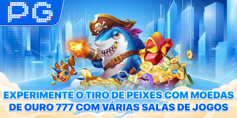 Experimente o Tiro de Peixes com Moedas de Ouro 777 Com várias salas de jogos